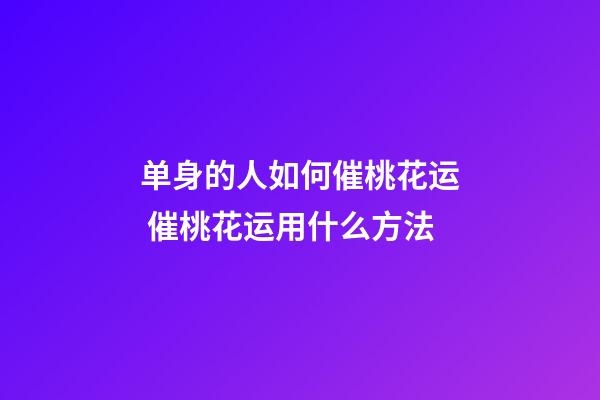 单身的人如何催桃花运 催桃花运用什么方法